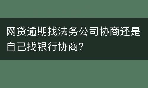 网贷逾期找法务公司协商还是自己找银行协商？