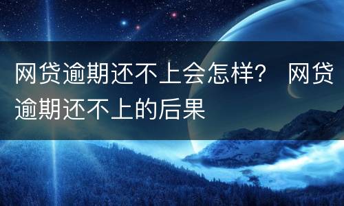 网贷逾期还不上会怎样？ 网贷逾期还不上的后果