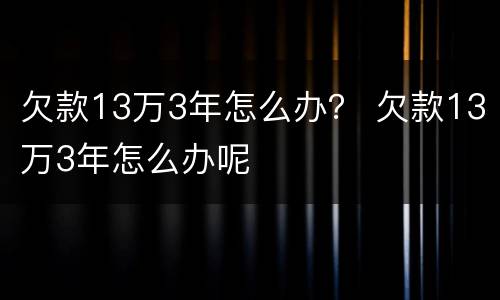 欠款13万3年怎么办？ 欠款13万3年怎么办呢