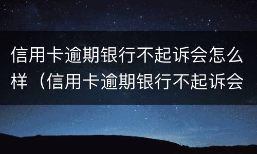 信用卡逾期银行不起诉会怎么样（信用卡逾期银行不起诉会怎么样处理）
