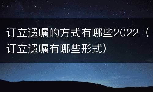 订立遗嘱的方式有哪些2022（订立遗嘱有哪些形式）