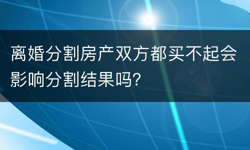 离婚分割房产双方都买不起会影响分割结果吗？
