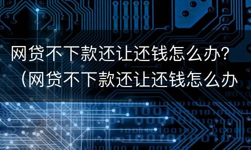 网贷不下款还让还钱怎么办？（网贷不下款还让还钱怎么办呢）