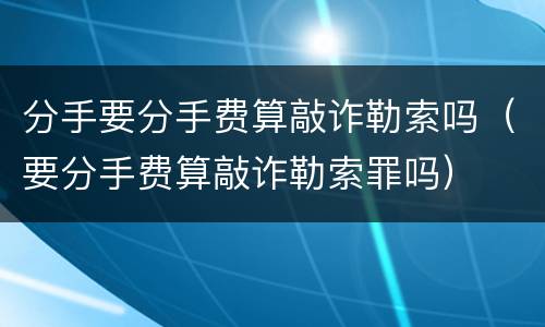 分手要分手费算敲诈勒索吗（要分手费算敲诈勒索罪吗）