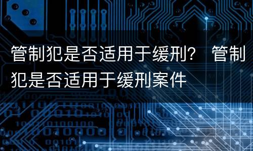管制犯是否适用于缓刑？ 管制犯是否适用于缓刑案件