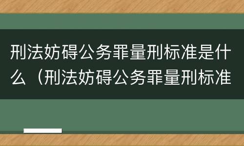 刑法妨碍公务罪量刑标准是什么（刑法妨碍公务罪量刑标准是什么意思）