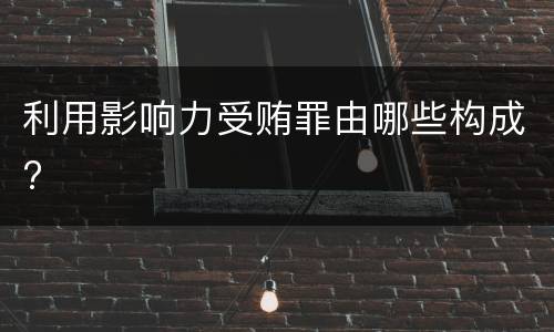 利用影响力受贿罪由哪些构成?