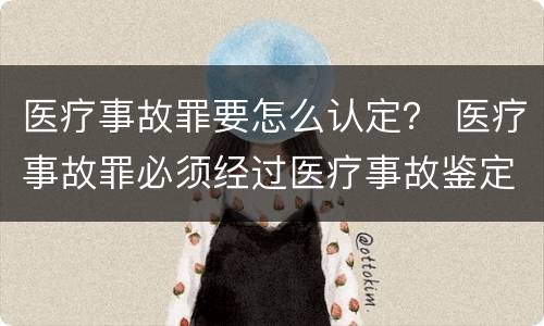 医疗事故罪要怎么认定？ 医疗事故罪必须经过医疗事故鉴定吗