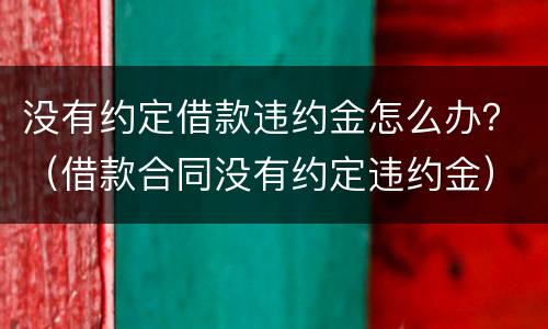没有约定借款违约金怎么办？（借款合同没有约定违约金）