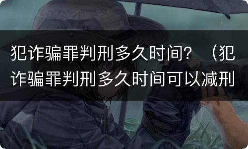 犯诈骗罪判刑多久时间？（犯诈骗罪判刑多久时间可以减刑）