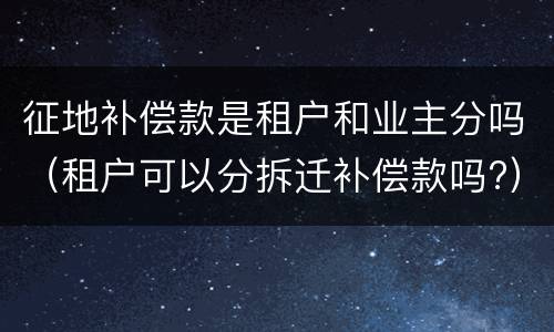 征地补偿款是租户和业主分吗（租户可以分拆迁补偿款吗?）