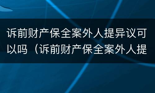 诉前财产保全案外人提异议可以吗（诉前财产保全案外人提异议可以吗）
