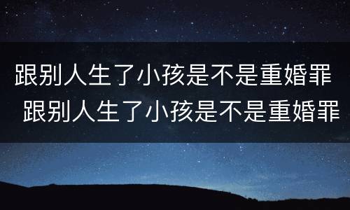 跟别人生了小孩是不是重婚罪 跟别人生了小孩是不是重婚罪呢