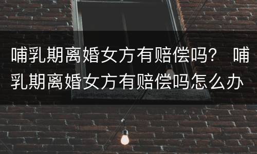 哺乳期离婚女方有赔偿吗？ 哺乳期离婚女方有赔偿吗怎么办