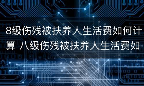 8级伤残被扶养人生活费如何计算 八级伤残被扶养人生活费如何计算