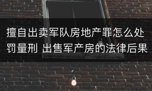 擅自出卖军队房地产罪怎么处罚量刑 出售军产房的法律后果