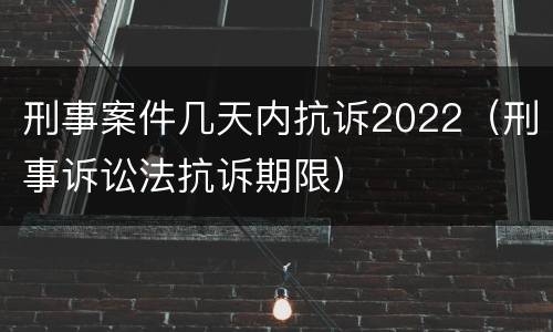 刑事案件几天内抗诉2022（刑事诉讼法抗诉期限）