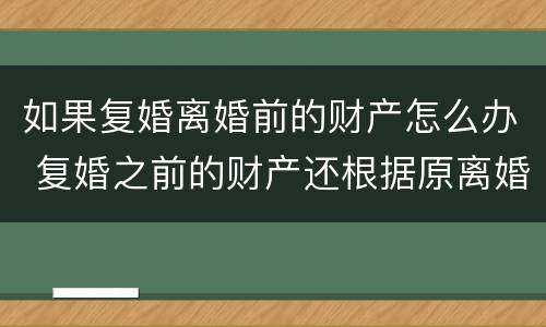 如果复婚离婚前的财产怎么办 复婚之前的财产还根据原离婚协议来吗