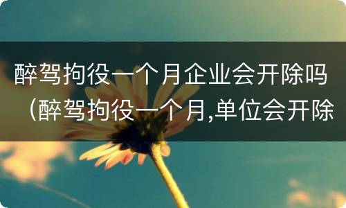 醉驾拘役一个月企业会开除吗（醉驾拘役一个月,单位会开除吗）