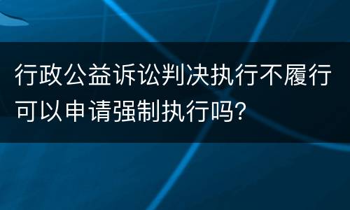 行政公益诉讼判决执行不履行可以申请强制执行吗？
