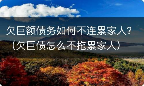 欠巨额债务如何不连累家人？（欠巨债怎么不拖累家人）