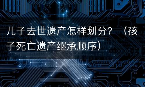 儿子去世遗产怎样划分？（孩子死亡遗产继承顺序）