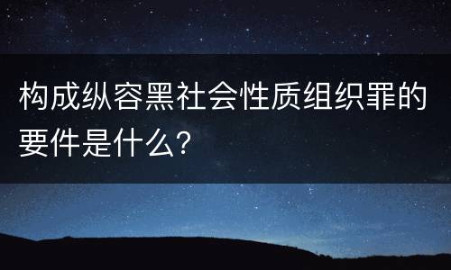 构成纵容黑社会性质组织罪的要件是什么？