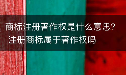 商标注册著作权是什么意思？ 注册商标属于著作权吗
