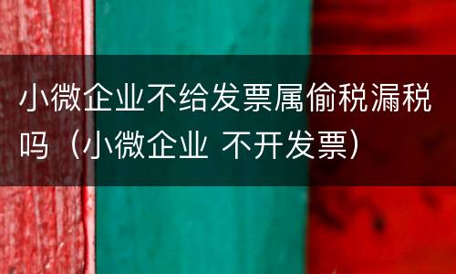 小微企业不给发票属偷税漏税吗（小微企业 不开发票）