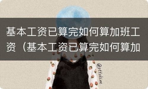 基本工资已算完如何算加班工资（基本工资已算完如何算加班工资呢）