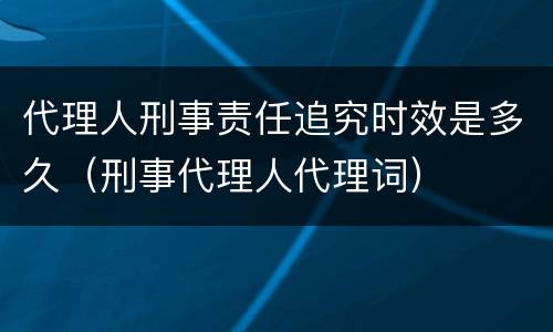 代理人刑事责任追究时效是多久（刑事代理人代理词）