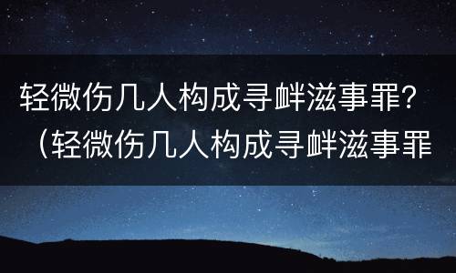 轻微伤几人构成寻衅滋事罪？（轻微伤几人构成寻衅滋事罪的标准）