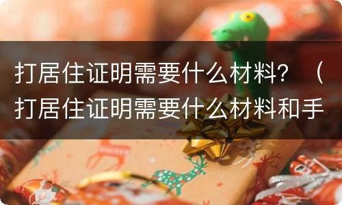 打居住证明需要什么材料？（打居住证明需要什么材料和手续）