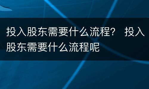 投入股东需要什么流程？ 投入股东需要什么流程呢