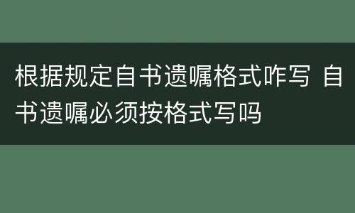 根据规定自书遗嘱格式咋写 自书遗嘱必须按格式写吗