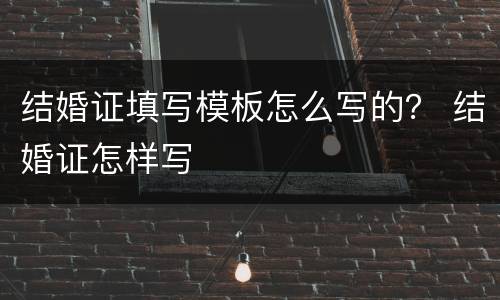 结婚证填写模板怎么写的？ 结婚证怎样写
