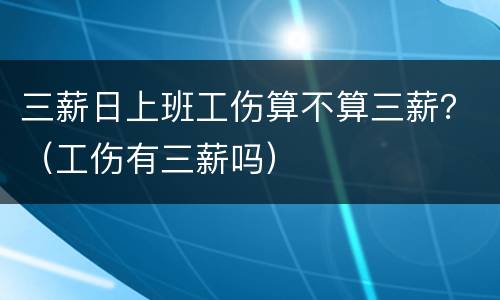 三薪日上班工伤算不算三薪？（工伤有三薪吗）