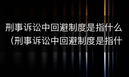 刑事诉讼中回避制度是指什么（刑事诉讼中回避制度是指什么内容）
