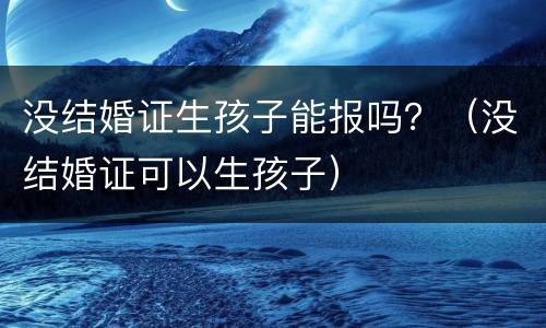 没结婚证生孩子能报吗？（没结婚证可以生孩子）