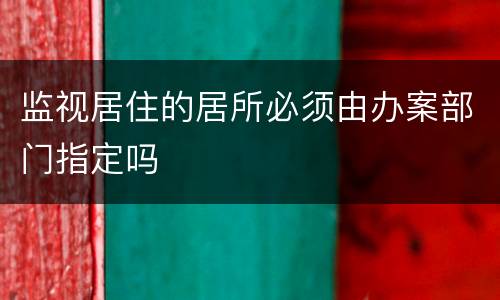 监视居住的居所必须由办案部门指定吗