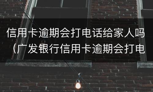 信用卡逾期会打电话给家人吗（广发银行信用卡逾期会打电话给家人吗）
