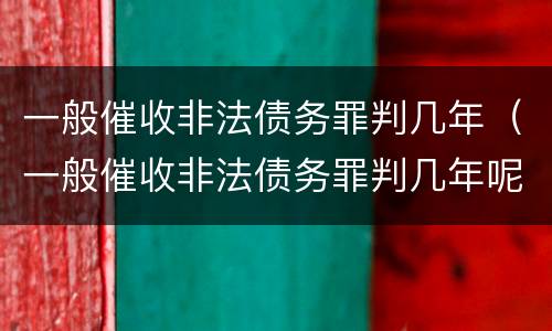 一般催收非法债务罪判几年（一般催收非法债务罪判几年呢）