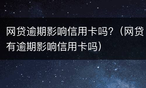 网贷逾期影响信用卡吗?（网贷有逾期影响信用卡吗）