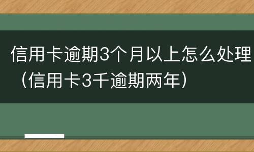 信用卡逾期3个月以上怎么处理（信用卡3千逾期两年）