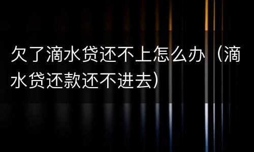 欠了滴水贷还不上怎么办（滴水贷还款还不进去）
