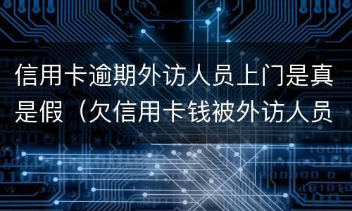 信用卡逾期外访人员上门是真是假（欠信用卡钱被外访人员上门）
