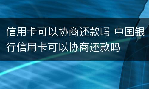 信用卡可以协商还款吗 中国银行信用卡可以协商还款吗