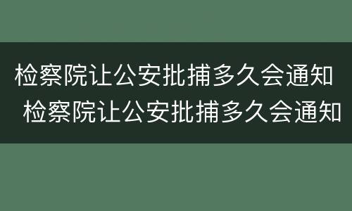 检察院让公安批捕多久会通知 检察院让公安批捕多久会通知本人