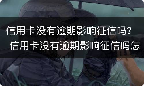 信用卡没有逾期影响征信吗？ 信用卡没有逾期影响征信吗怎么办