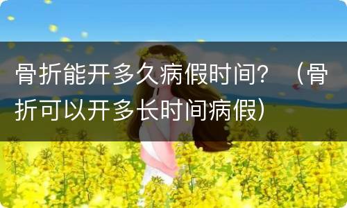 骨折能开多久病假时间？（骨折可以开多长时间病假）